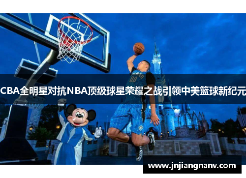 CBA全明星对抗NBA顶级球星荣耀之战引领中美篮球新纪元